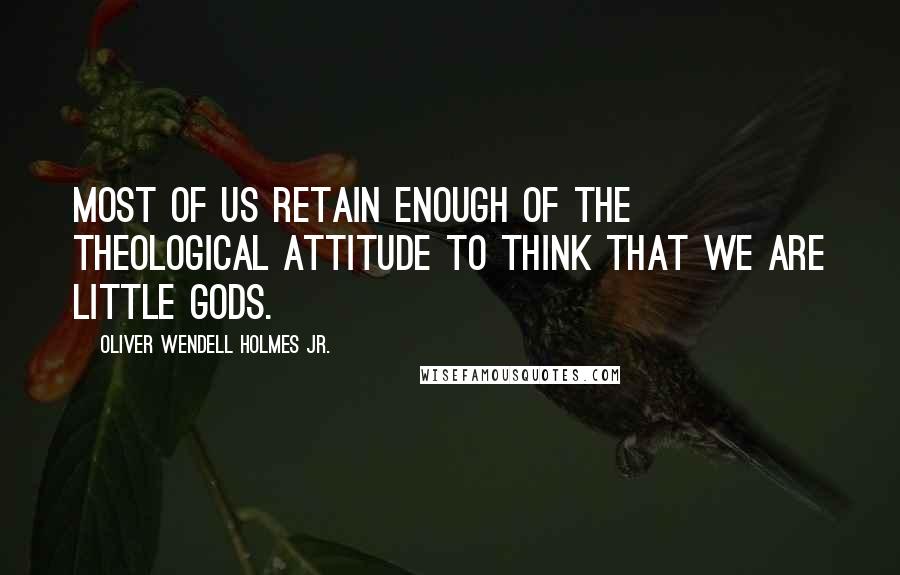 Oliver Wendell Holmes Jr. Quotes: Most of us retain enough of the theological attitude to think that we are little gods.