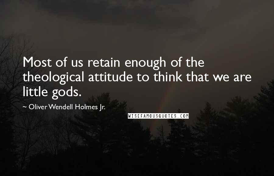 Oliver Wendell Holmes Jr. Quotes: Most of us retain enough of the theological attitude to think that we are little gods.