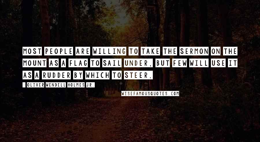 Oliver Wendell Holmes Jr. Quotes: Most people are willing to take the Sermon on the Mount as a flag to sail under, but few will use it as a rudder by which to steer.