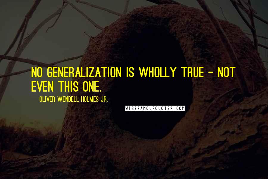 Oliver Wendell Holmes Jr. Quotes: No generalization is wholly true - not even this one.
