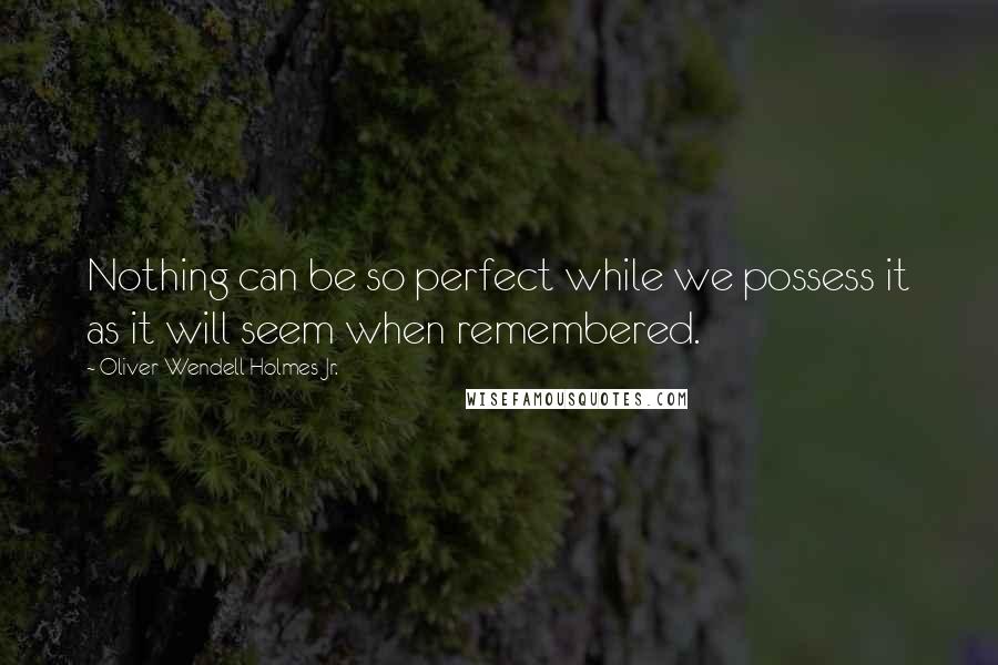 Oliver Wendell Holmes Jr. Quotes: Nothing can be so perfect while we possess it as it will seem when remembered.