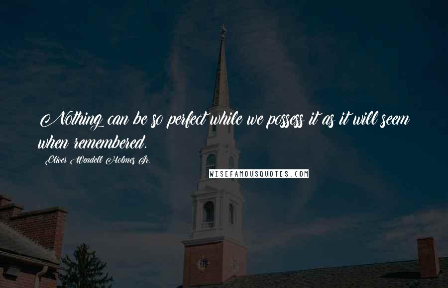 Oliver Wendell Holmes Jr. Quotes: Nothing can be so perfect while we possess it as it will seem when remembered.