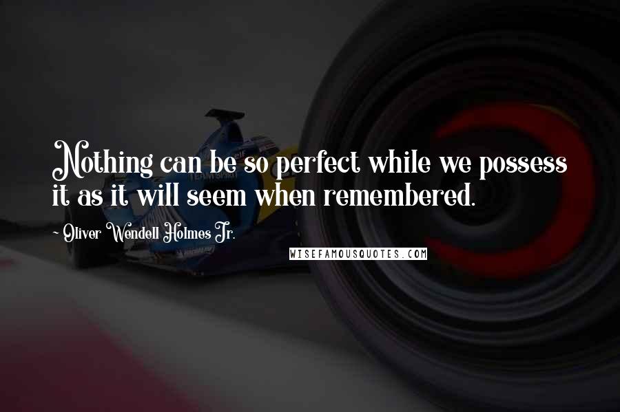 Oliver Wendell Holmes Jr. Quotes: Nothing can be so perfect while we possess it as it will seem when remembered.