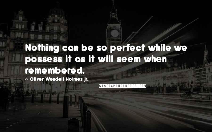 Oliver Wendell Holmes Jr. Quotes: Nothing can be so perfect while we possess it as it will seem when remembered.