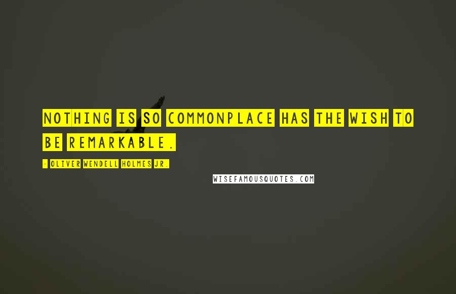 Oliver Wendell Holmes Jr. Quotes: Nothing is so commonplace has the wish to be remarkable.