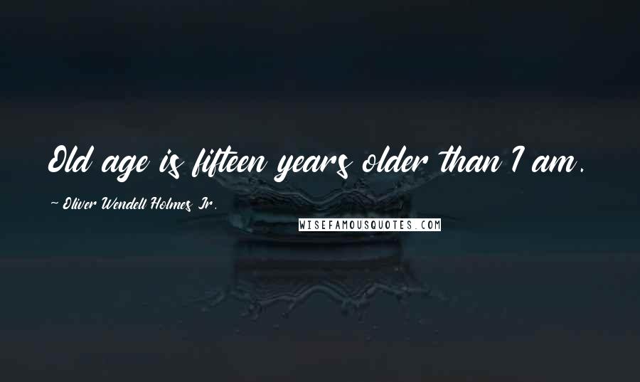 Oliver Wendell Holmes Jr. Quotes: Old age is fifteen years older than I am.