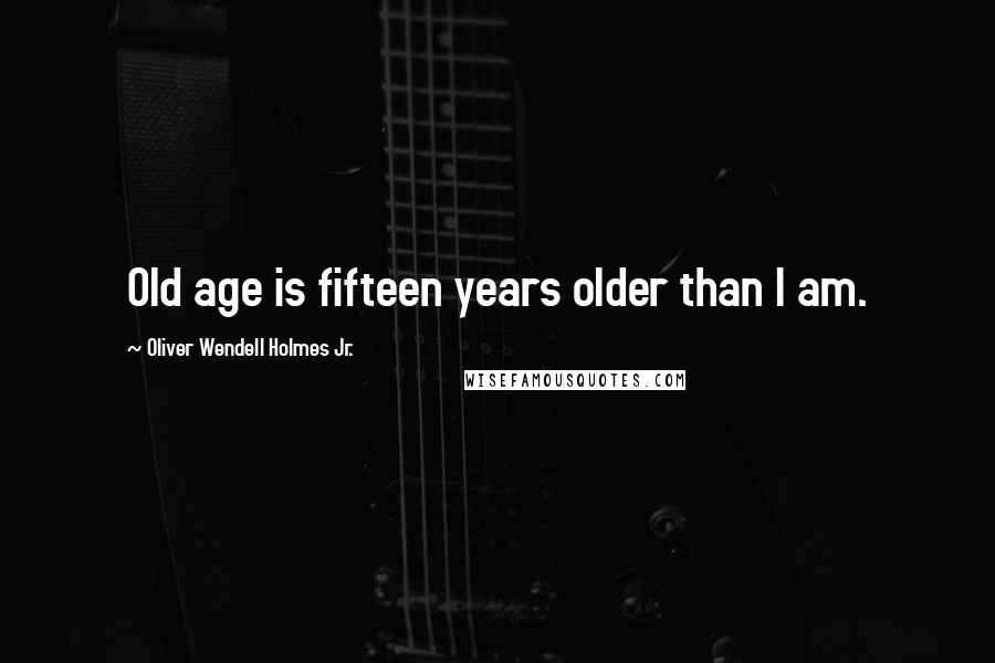 Oliver Wendell Holmes Jr. Quotes: Old age is fifteen years older than I am.