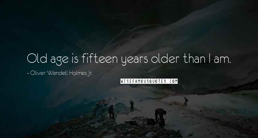 Oliver Wendell Holmes Jr. Quotes: Old age is fifteen years older than I am.