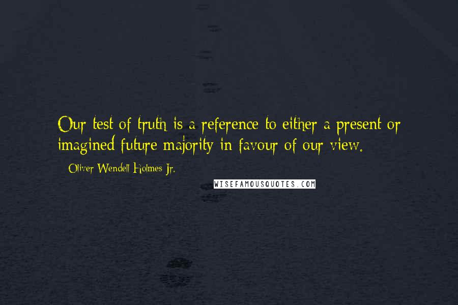 Oliver Wendell Holmes Jr. Quotes: Our test of truth is a reference to either a present or imagined future majority in favour of our view.