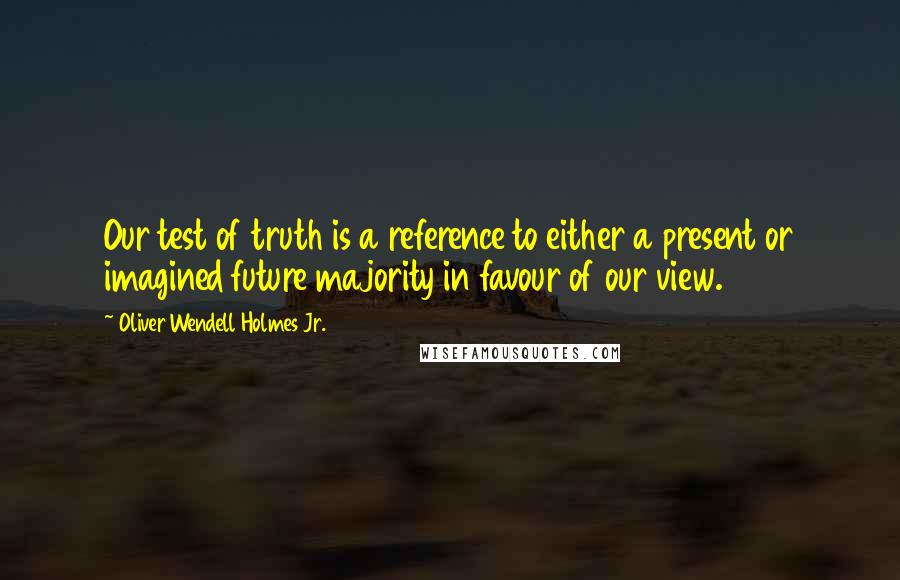 Oliver Wendell Holmes Jr. Quotes: Our test of truth is a reference to either a present or imagined future majority in favour of our view.