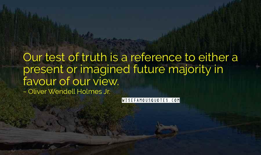 Oliver Wendell Holmes Jr. Quotes: Our test of truth is a reference to either a present or imagined future majority in favour of our view.
