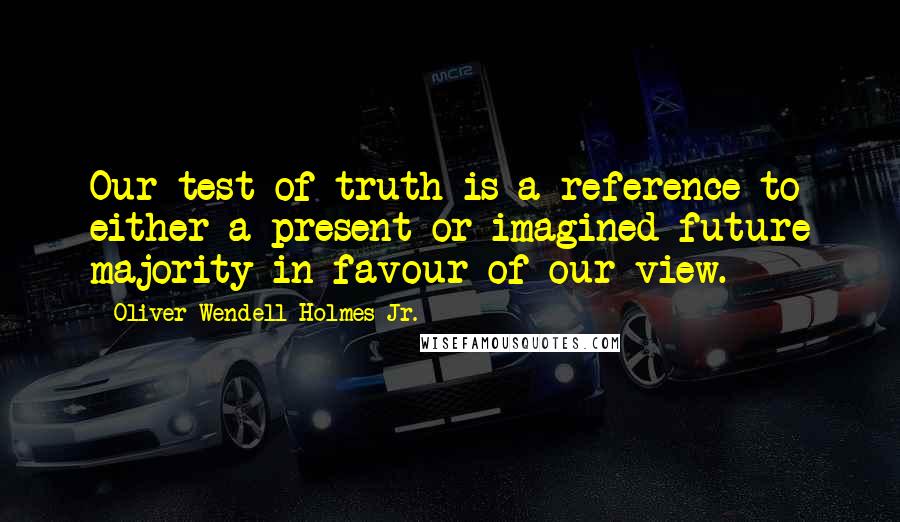 Oliver Wendell Holmes Jr. Quotes: Our test of truth is a reference to either a present or imagined future majority in favour of our view.