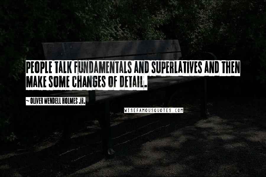 Oliver Wendell Holmes Jr. Quotes: People talk fundamentals and superlatives and then make some changes of detail.