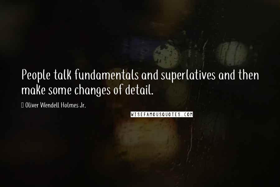 Oliver Wendell Holmes Jr. Quotes: People talk fundamentals and superlatives and then make some changes of detail.