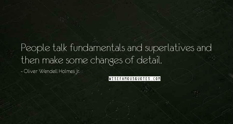 Oliver Wendell Holmes Jr. Quotes: People talk fundamentals and superlatives and then make some changes of detail.