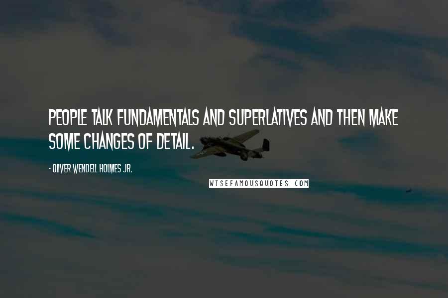 Oliver Wendell Holmes Jr. Quotes: People talk fundamentals and superlatives and then make some changes of detail.