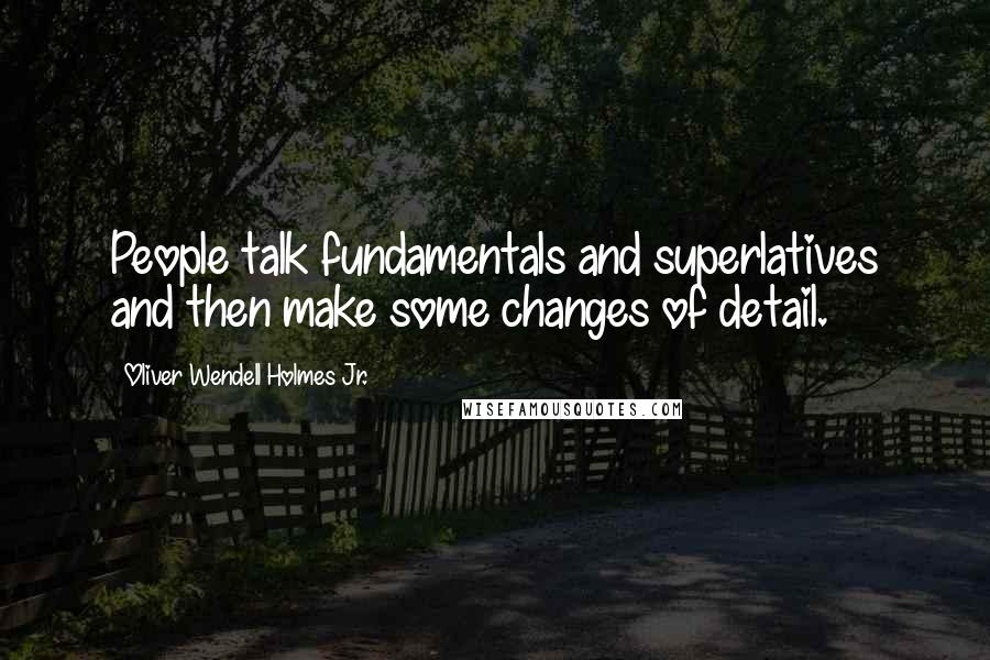 Oliver Wendell Holmes Jr. Quotes: People talk fundamentals and superlatives and then make some changes of detail.