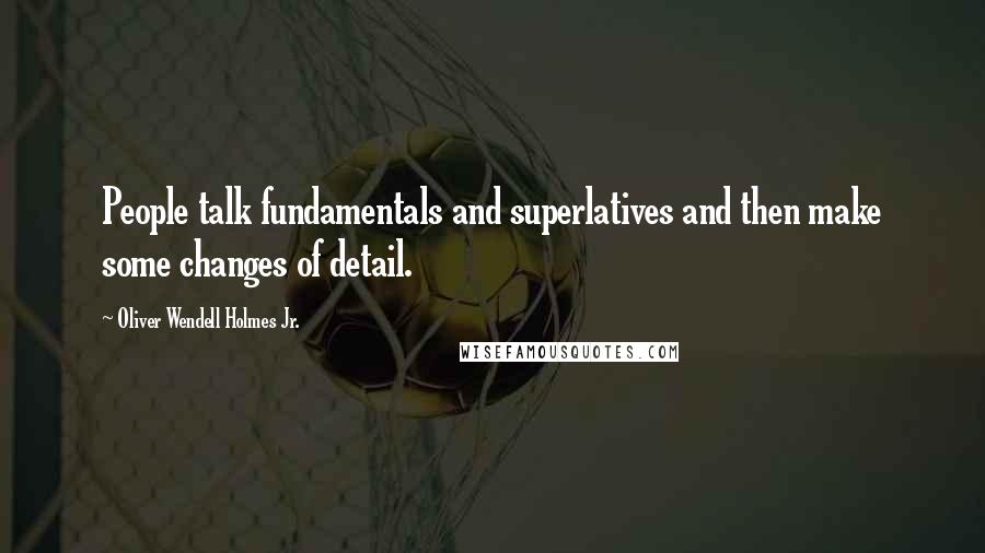 Oliver Wendell Holmes Jr. Quotes: People talk fundamentals and superlatives and then make some changes of detail.