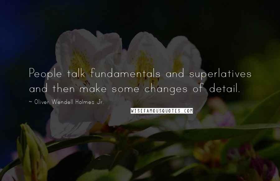 Oliver Wendell Holmes Jr. Quotes: People talk fundamentals and superlatives and then make some changes of detail.