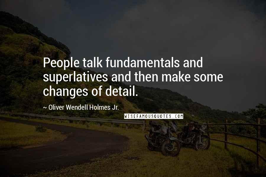 Oliver Wendell Holmes Jr. Quotes: People talk fundamentals and superlatives and then make some changes of detail.