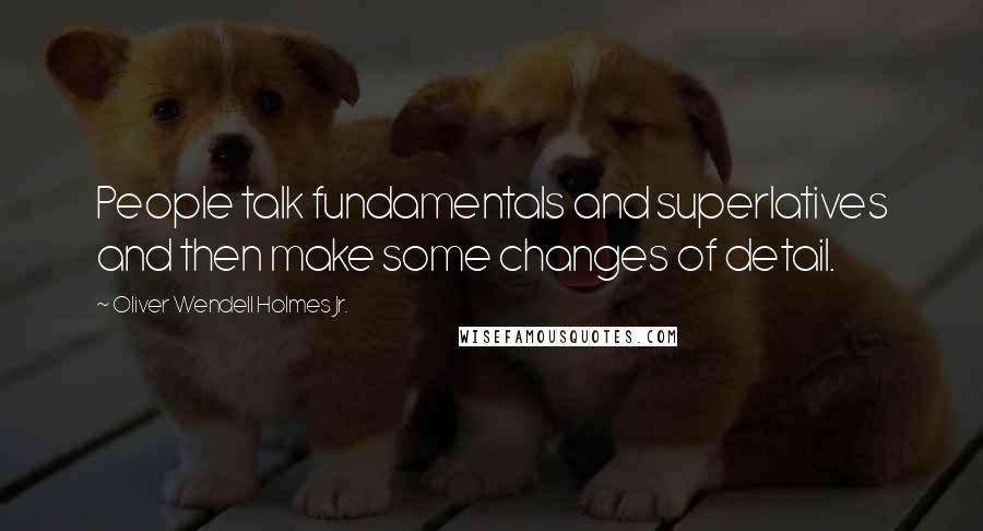 Oliver Wendell Holmes Jr. Quotes: People talk fundamentals and superlatives and then make some changes of detail.