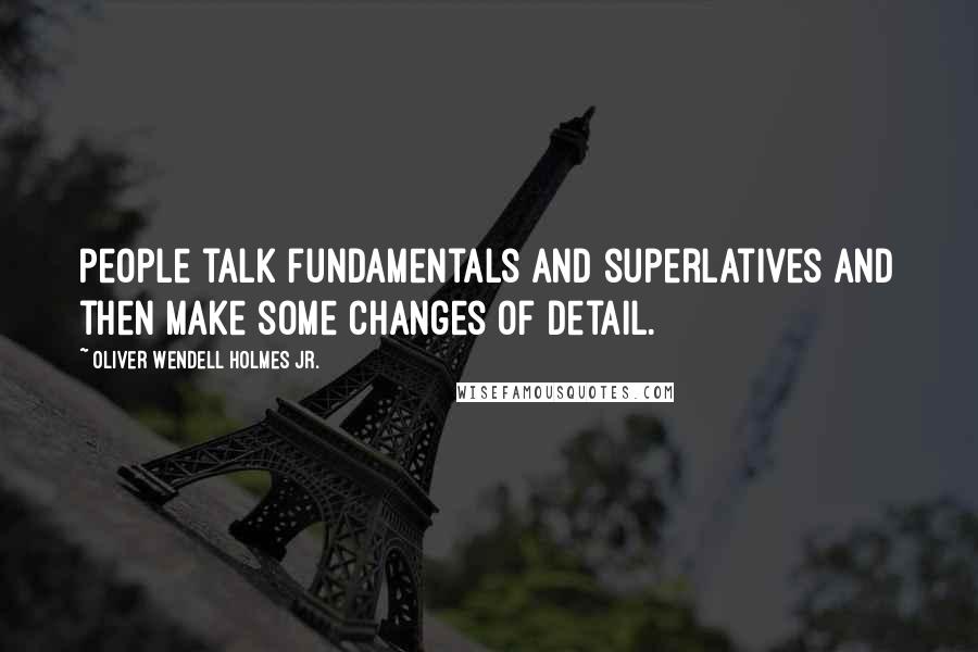 Oliver Wendell Holmes Jr. Quotes: People talk fundamentals and superlatives and then make some changes of detail.