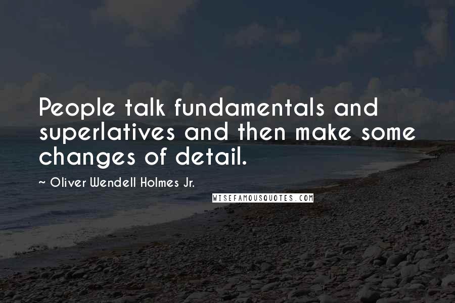 Oliver Wendell Holmes Jr. Quotes: People talk fundamentals and superlatives and then make some changes of detail.