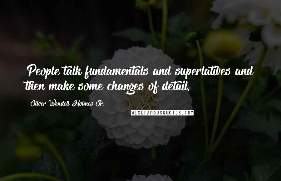 Oliver Wendell Holmes Jr. Quotes: People talk fundamentals and superlatives and then make some changes of detail.