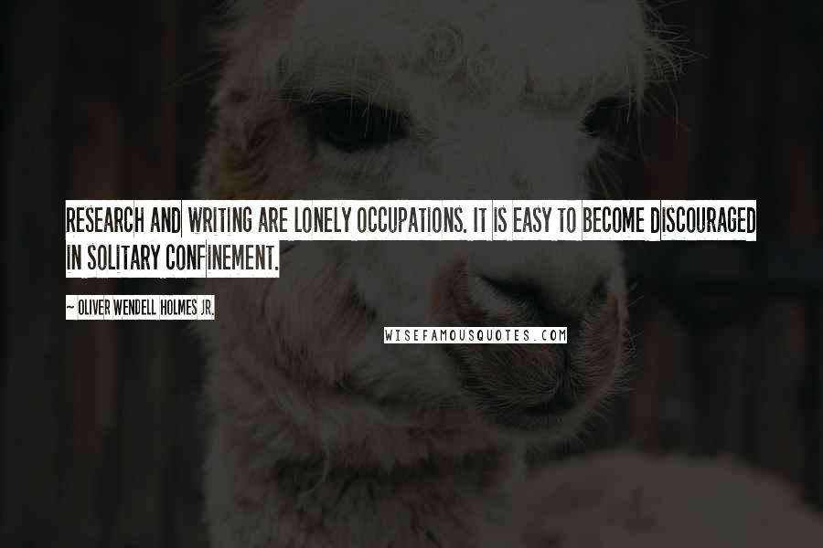 Oliver Wendell Holmes Jr. Quotes: Research and writing are lonely occupations. It is easy to become discouraged in solitary confinement.