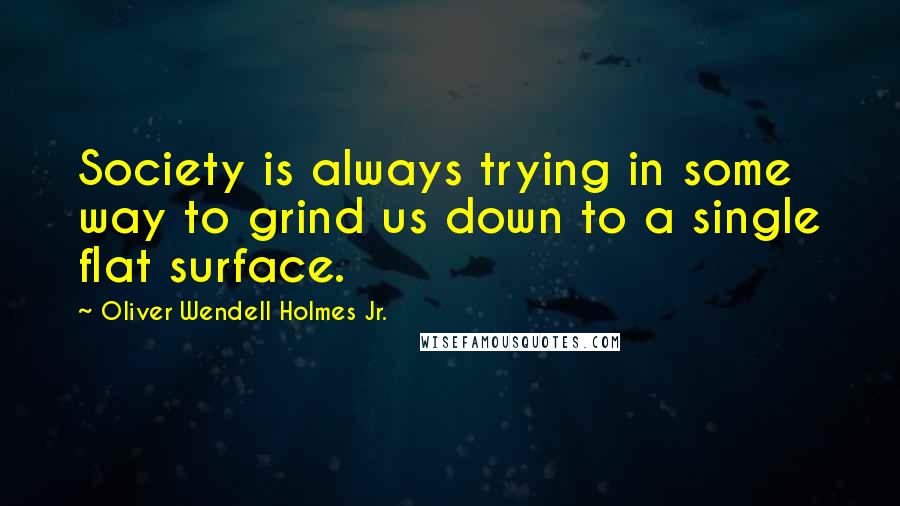 Oliver Wendell Holmes Jr. Quotes: Society is always trying in some way to grind us down to a single flat surface.