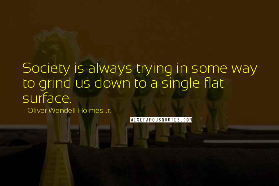 Oliver Wendell Holmes Jr. Quotes: Society is always trying in some way to grind us down to a single flat surface.