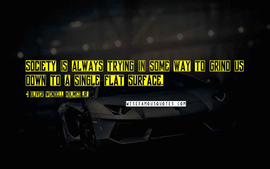 Oliver Wendell Holmes Jr. Quotes: Society is always trying in some way to grind us down to a single flat surface.