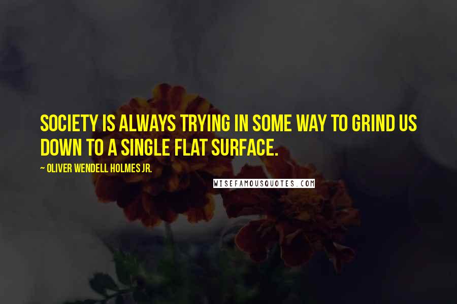 Oliver Wendell Holmes Jr. Quotes: Society is always trying in some way to grind us down to a single flat surface.