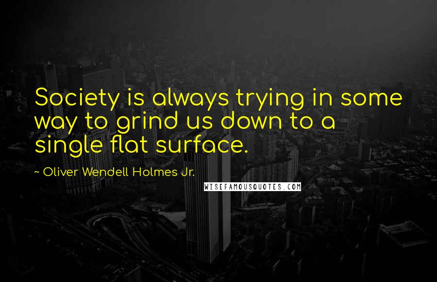 Oliver Wendell Holmes Jr. Quotes: Society is always trying in some way to grind us down to a single flat surface.