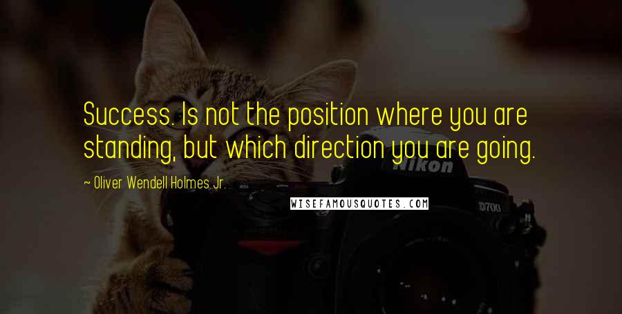 Oliver Wendell Holmes Jr. Quotes: Success. Is not the position where you are standing, but which direction you are going.