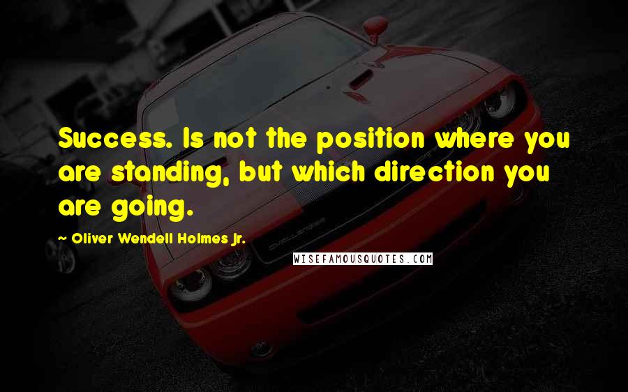 Oliver Wendell Holmes Jr. Quotes: Success. Is not the position where you are standing, but which direction you are going.