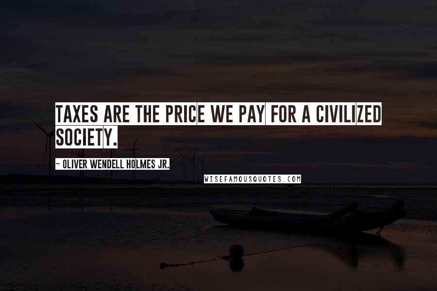 Oliver Wendell Holmes Jr. Quotes: Taxes are the price we pay for a civilized society.