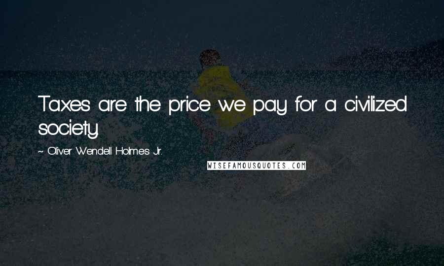 Oliver Wendell Holmes Jr. Quotes: Taxes are the price we pay for a civilized society.