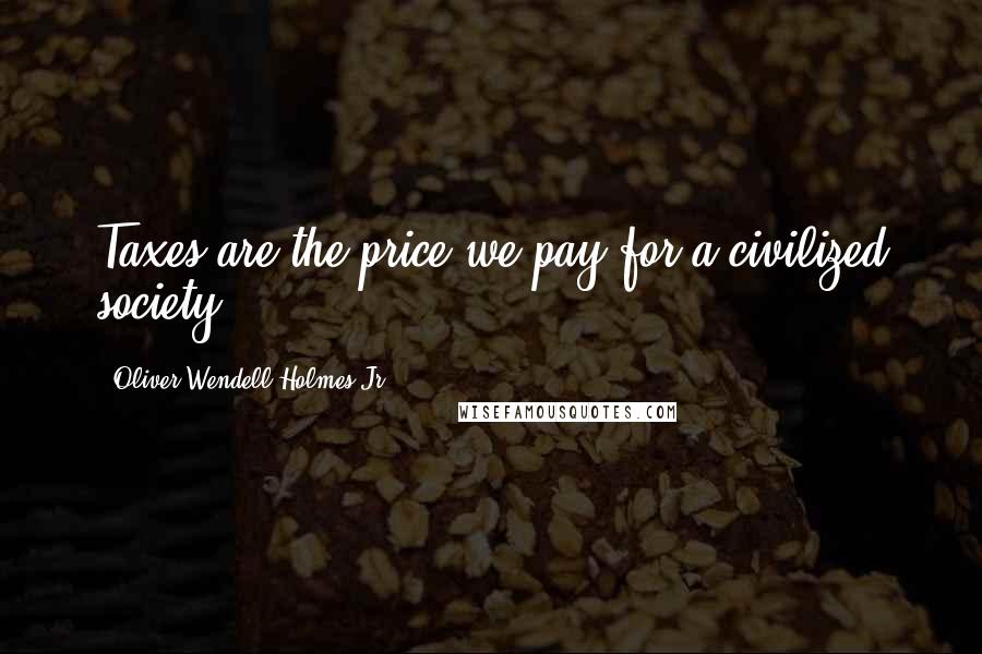 Oliver Wendell Holmes Jr. Quotes: Taxes are the price we pay for a civilized society.