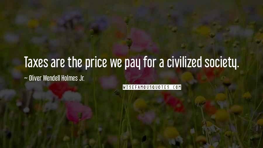 Oliver Wendell Holmes Jr. Quotes: Taxes are the price we pay for a civilized society.