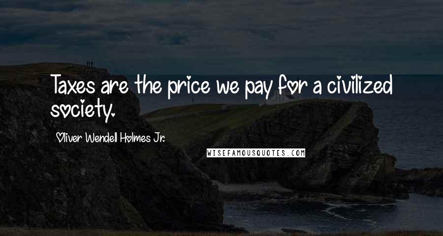 Oliver Wendell Holmes Jr. Quotes: Taxes are the price we pay for a civilized society.