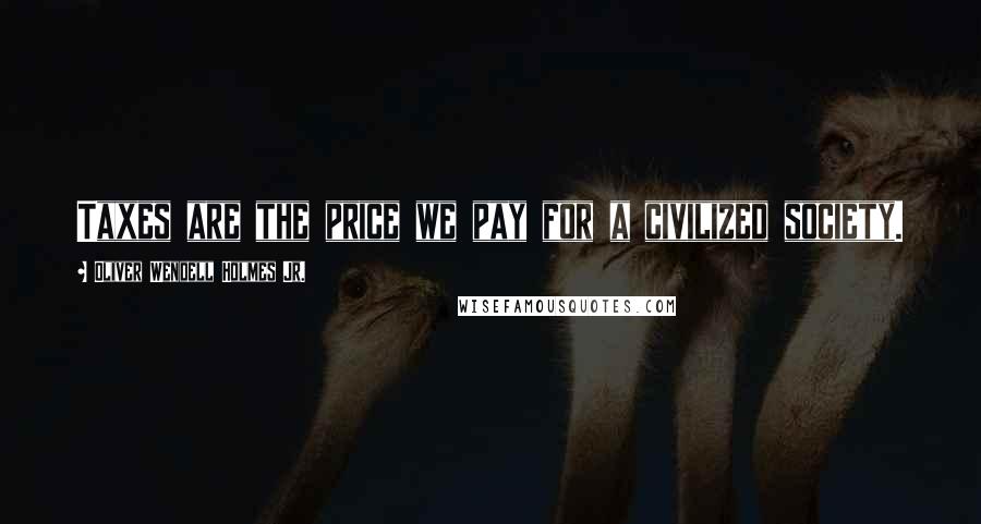 Oliver Wendell Holmes Jr. Quotes: Taxes are the price we pay for a civilized society.