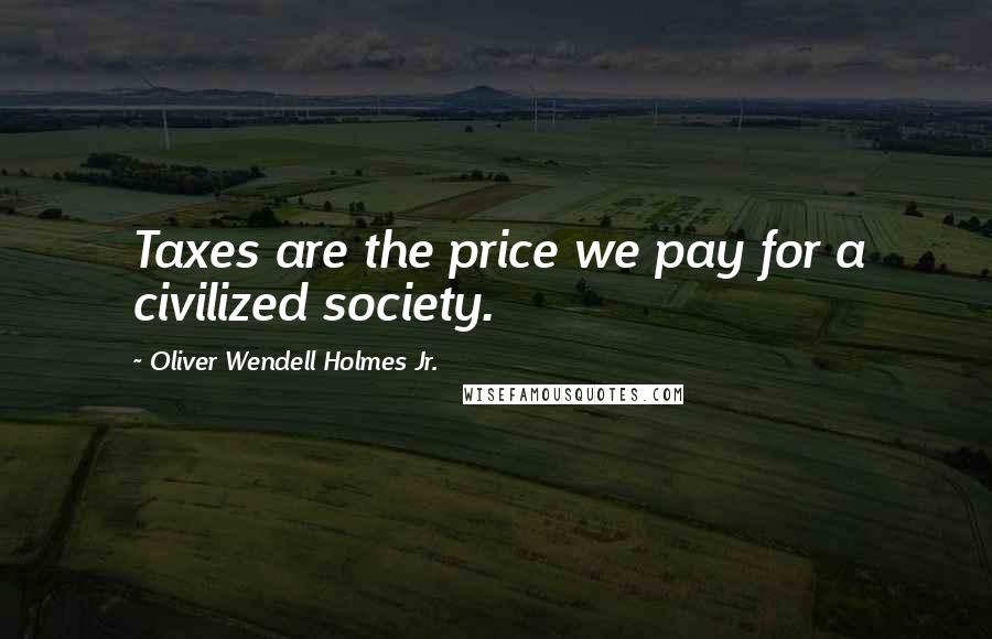 Oliver Wendell Holmes Jr. Quotes: Taxes are the price we pay for a civilized society.