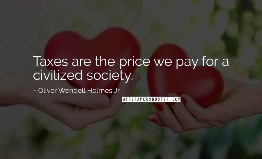 Oliver Wendell Holmes Jr. Quotes: Taxes are the price we pay for a civilized society.