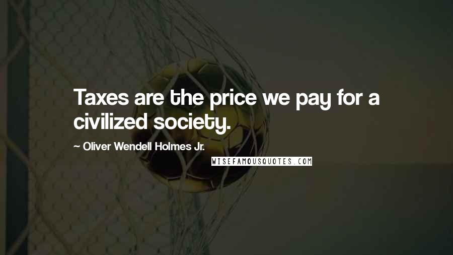 Oliver Wendell Holmes Jr. Quotes: Taxes are the price we pay for a civilized society.