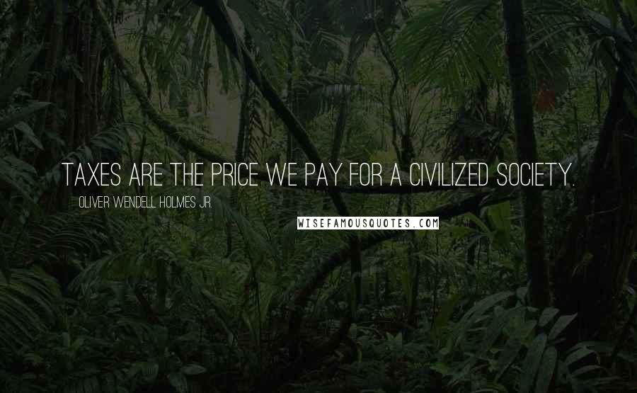 Oliver Wendell Holmes Jr. Quotes: Taxes are the price we pay for a civilized society.