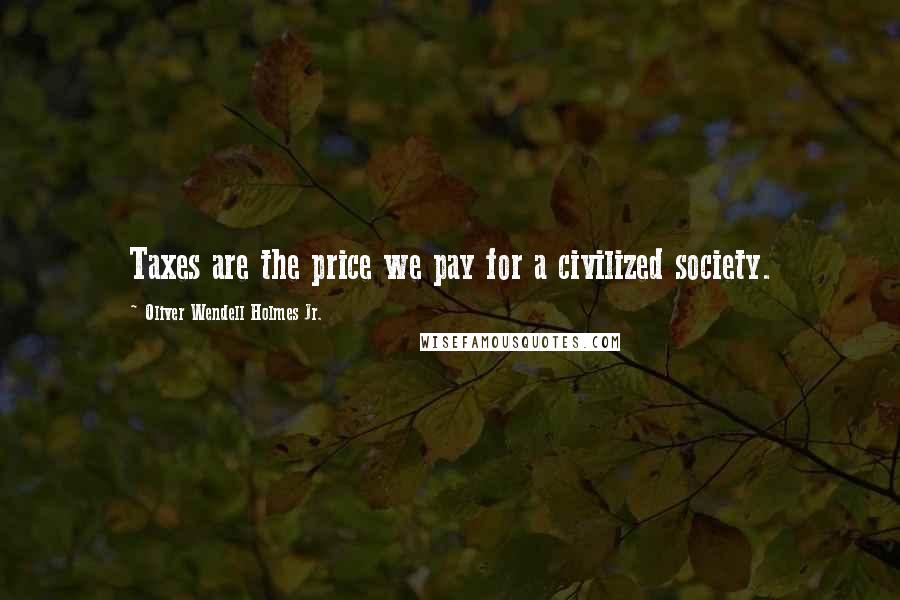 Oliver Wendell Holmes Jr. Quotes: Taxes are the price we pay for a civilized society.