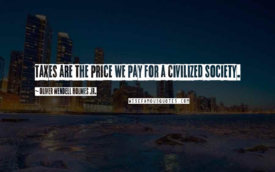 Oliver Wendell Holmes Jr. Quotes: Taxes are the price we pay for a civilized society.
