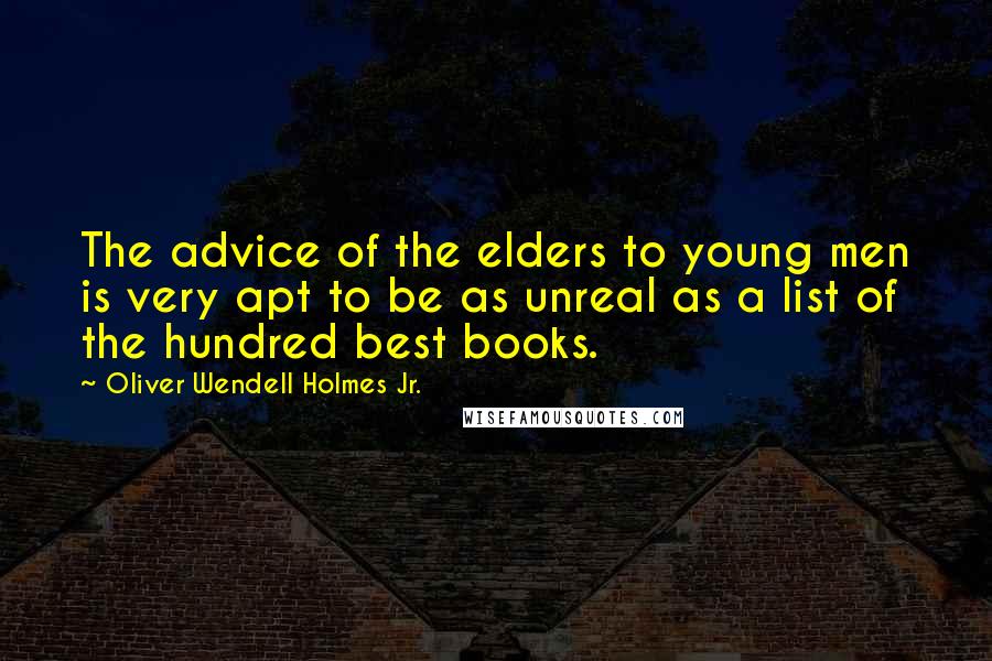 Oliver Wendell Holmes Jr. Quotes: The advice of the elders to young men is very apt to be as unreal as a list of the hundred best books.