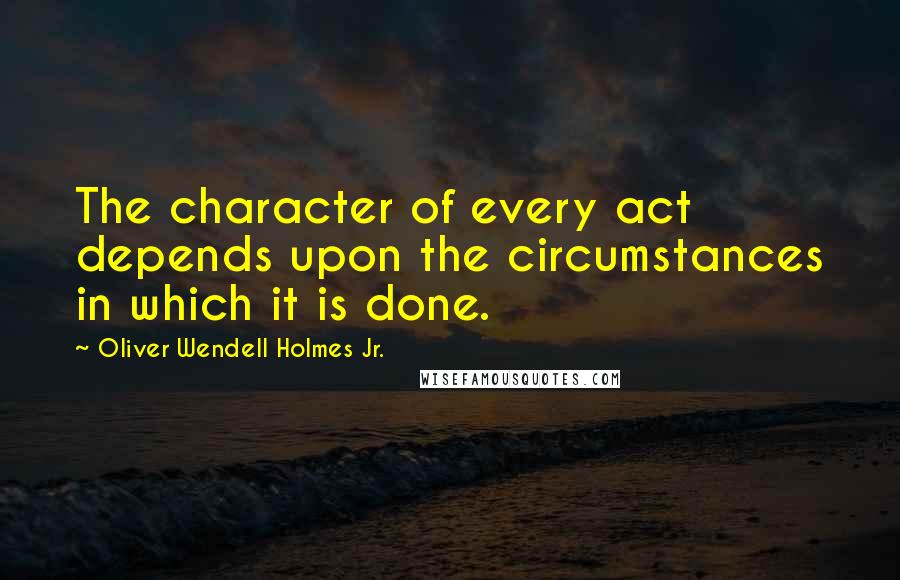 Oliver Wendell Holmes Jr. Quotes: The character of every act depends upon the circumstances in which it is done.